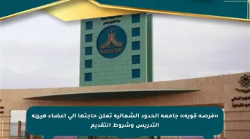 «فرصة قوية» جامعة الحدود الشمالية تعلن حاجتها إلى أعضاء هيئة التدريس وشروط التقديم